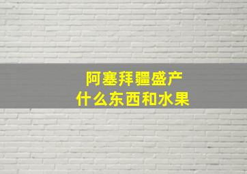 阿塞拜疆盛产什么东西和水果