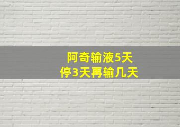 阿奇输液5天停3天再输几天