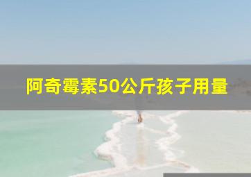 阿奇霉素50公斤孩子用量