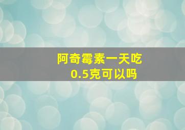 阿奇霉素一天吃0.5克可以吗