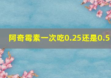 阿奇霉素一次吃0.25还是0.5