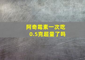 阿奇霉素一次吃0.5克超量了吗