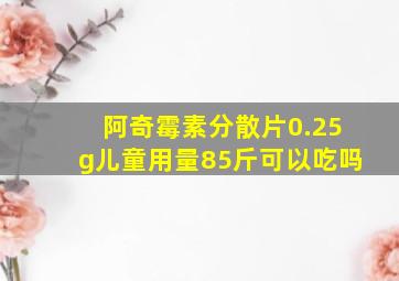 阿奇霉素分散片0.25g儿童用量85斤可以吃吗