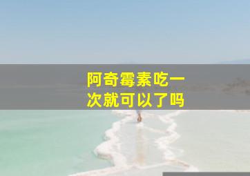 阿奇霉素吃一次就可以了吗