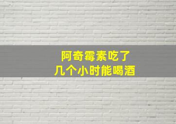 阿奇霉素吃了几个小时能喝酒