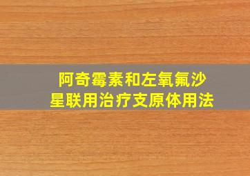 阿奇霉素和左氧氟沙星联用治疗支原体用法