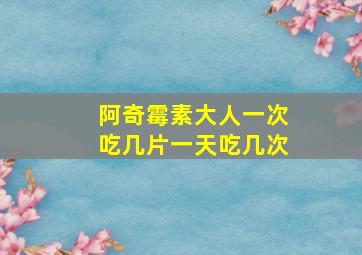 阿奇霉素大人一次吃几片一天吃几次