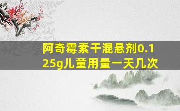 阿奇霉素干混悬剂0.125g儿童用量一天几次