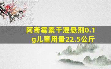 阿奇霉素干混悬剂0.1g儿童用量22.5公斤