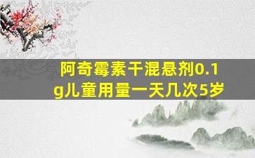 阿奇霉素干混悬剂0.1g儿童用量一天几次5岁