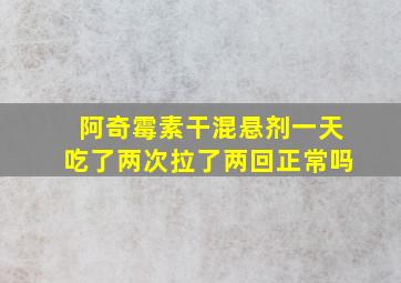 阿奇霉素干混悬剂一天吃了两次拉了两回正常吗