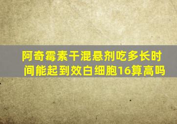 阿奇霉素干混悬剂吃多长时间能起到效白细胞16算高吗