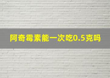 阿奇霉素能一次吃0.5克吗