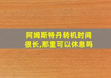 阿姆斯特丹转机时间很长,那里可以休息吗