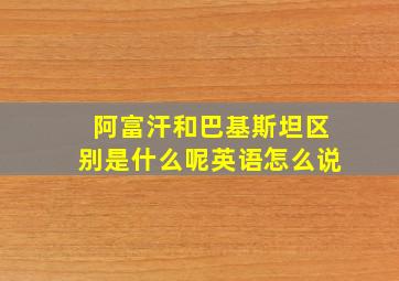 阿富汗和巴基斯坦区别是什么呢英语怎么说