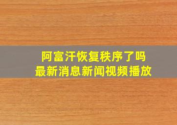 阿富汗恢复秩序了吗最新消息新闻视频播放