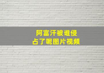 阿富汗被谁侵占了呢图片视频