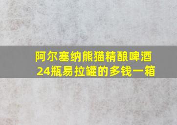 阿尔塞纳熊猫精酿啤酒24瓶易拉罐的多钱一箱