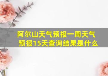 阿尔山天气预报一周天气预报15天查询结果是什么