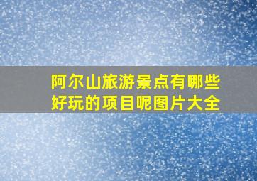 阿尔山旅游景点有哪些好玩的项目呢图片大全