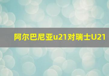 阿尔巴尼亚u21对瑞士U21