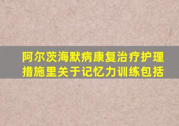 阿尔茨海默病康复治疗护理措施里关于记忆力训练包括