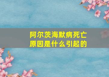 阿尔茨海默病死亡原因是什么引起的