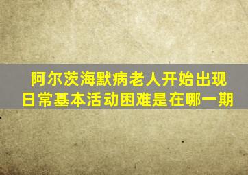 阿尔茨海默病老人开始出现日常基本活动困难是在哪一期