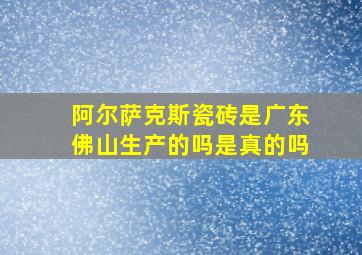 阿尔萨克斯瓷砖是广东佛山生产的吗是真的吗