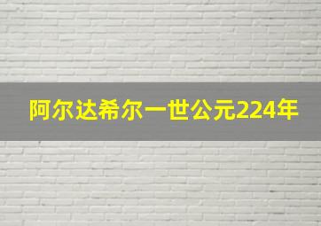 阿尔达希尔一世公元224年