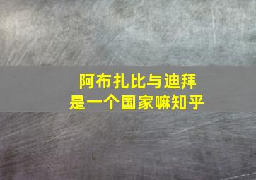 阿布扎比与迪拜是一个国家嘛知乎