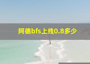 阿德bfs上线0.8多少