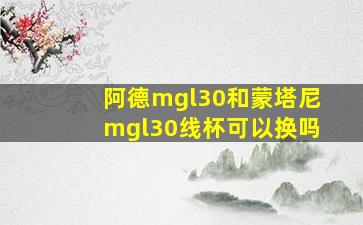 阿德mgl30和蒙塔尼mgl30线杯可以换吗