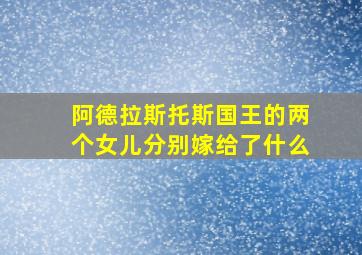 阿德拉斯托斯国王的两个女儿分别嫁给了什么