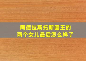 阿德拉斯托斯国王的两个女儿最后怎么样了