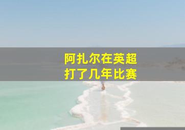 阿扎尔在英超打了几年比赛