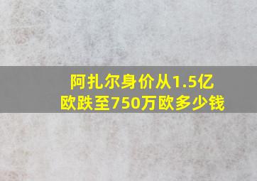 阿扎尔身价从1.5亿欧跌至750万欧多少钱