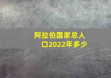 阿拉伯国家总人口2022年多少