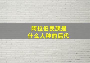 阿拉伯民族是什么人种的后代