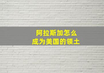 阿拉斯加怎么成为美国的领土