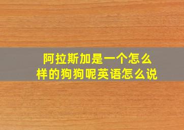 阿拉斯加是一个怎么样的狗狗呢英语怎么说