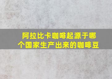 阿拉比卡咖啡起源于哪个国家生产出来的咖啡豆