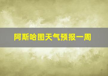 阿斯哈图天气预报一周