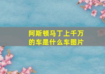 阿斯顿马丁上千万的车是什么车图片