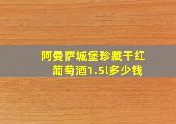 阿曼萨城堡珍藏干红葡萄酒1.5l多少钱