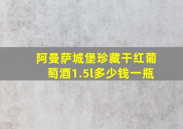 阿曼萨城堡珍藏干红葡萄酒1.5l多少钱一瓶