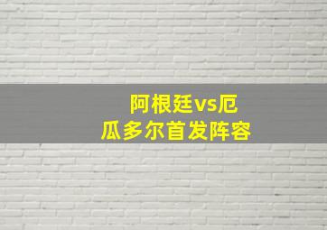 阿根廷vs厄瓜多尔首发阵容