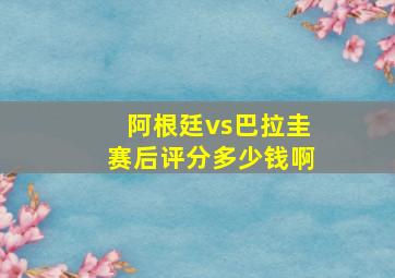 阿根廷vs巴拉圭赛后评分多少钱啊