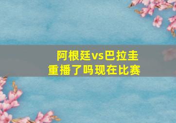 阿根廷vs巴拉圭重播了吗现在比赛