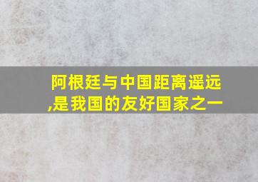 阿根廷与中国距离遥远,是我国的友好国家之一